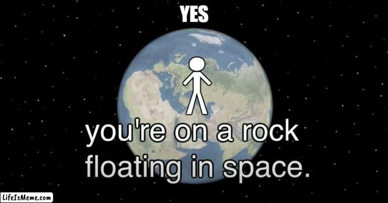 YES you're on a rock floating in space | YES | image tagged in history of the entire world i guess,meme,bill wurtz | made w/ Lifeismeme meme maker