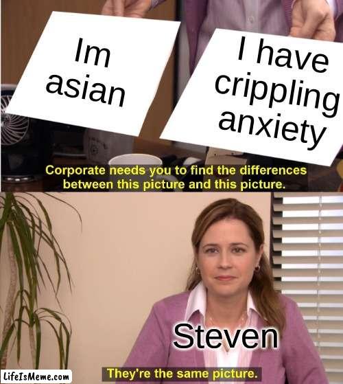 steven failure | Im asian; I have crippling anxiety; Steven | image tagged in memes,they're the same picture | made w/ Lifeismeme meme maker