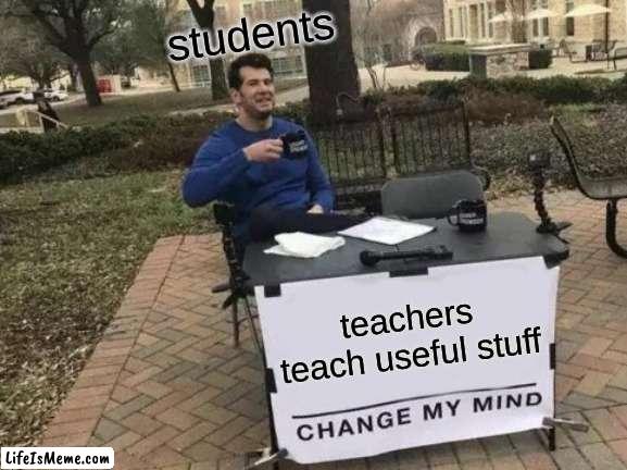 students be liek | students; teachers teach useful stuff | image tagged in memes,change my mind | made w/ Lifeismeme meme maker