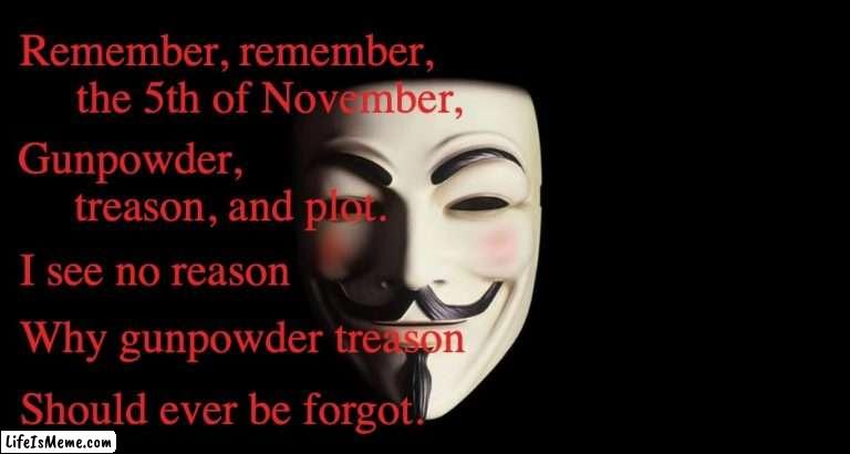 Guy Fawkes Night | Remember, remember,      the 5th of November, Gunpowder,              treason, and plot. I see no reason; Why gunpowder treason; Should ever be forgot. | image tagged in guy fawkes,bonfire night | made w/ Lifeismeme meme maker