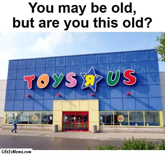 Long Live Toys R Us | You may be old, but are you this old? | image tagged in blank white template | made w/ Lifeismeme meme maker