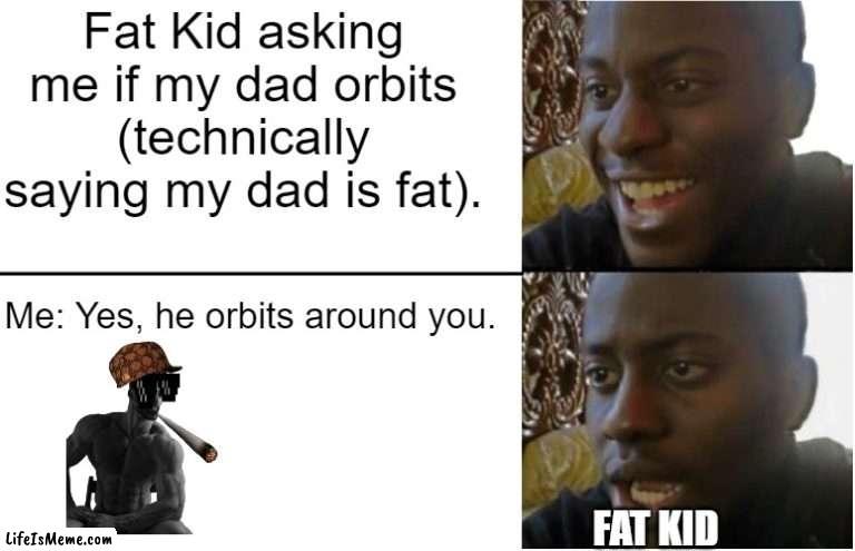 The ultimate roast (yes ik the gigachad is dukey | Fat Kid asking me if my dad orbits (technically saying my dad is fat). Me: Yes, he orbits around you. FAT KID | image tagged in disappointed black guy | made w/ Lifeismeme meme maker