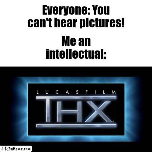 THX Logo | Everyone: You can't hear pictures! Me an intellectual: | image tagged in thx logo,relatable | made w/ Lifeismeme meme maker