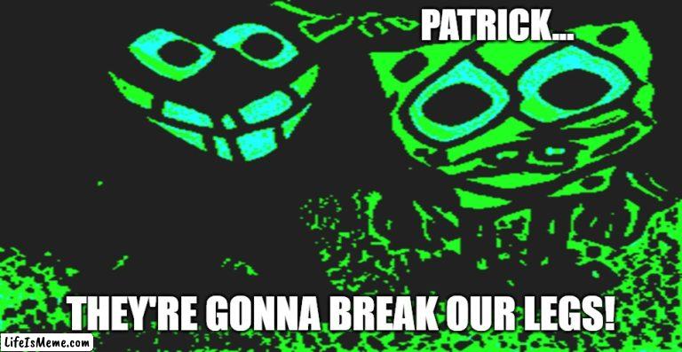 They're Gonna Break Our Legs | PATRICK... THEY'RE GONNA BREAK OUR LEGS! | image tagged in patrick you're scaring me,patrick star,spongebob,scott the woz | made w/ Lifeismeme meme maker