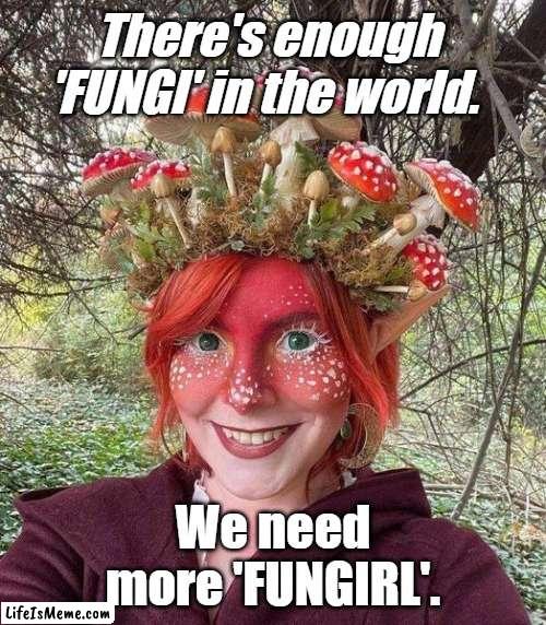 Less fungi.  More fungirl. | There's enough 'FUNGI' in the world. We need more 'FUNGIRL'. | image tagged in satire,mushrooms,fungi,humor,bad puns | made w/ Lifeismeme meme maker