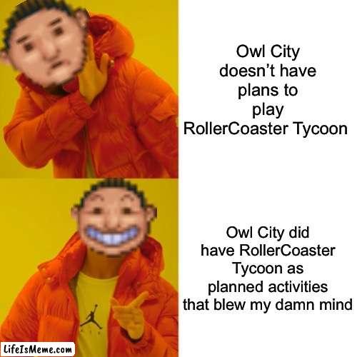 My mind has blown the shit out of it! | Owl City doesn’t have plans to play RollerCoaster Tycoon; Owl City did have RollerCoaster Tycoon as planned activities that blew my damn mind | image tagged in rollercoaster tycoon guest drake,owl city,rollercoaster tycoon,memes,mind blown | made w/ Lifeismeme meme maker