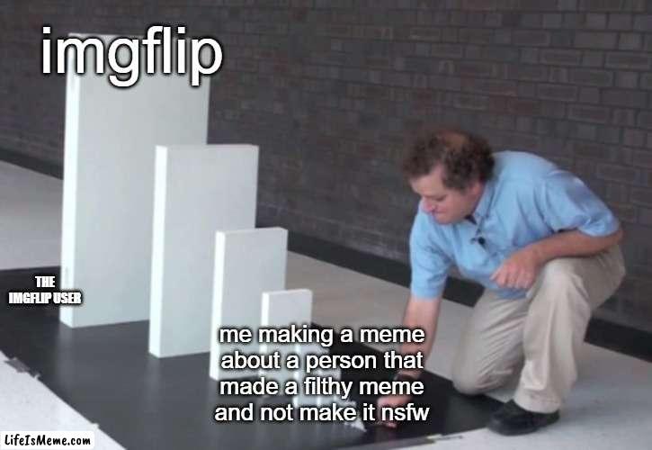 imgflip got the power of ban | imgflip; THE IMGFLIP USER; me making a meme about a person that made a filthy meme and not make it nsfw | image tagged in domino effect,imgflip users,nsfw | made w/ Lifeismeme meme maker