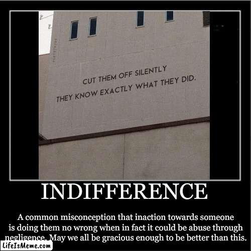 Indifference | INDIFFERENCE; A common misconception that inaction towards someone is doing them no wrong when in fact it could be abuse through negligence. May we all be gracious enough to be better than this. | image tagged in demotivationals,oh wow are you actually reading these tags,weird,suicide,this is awkward | made w/ Lifeismeme meme maker