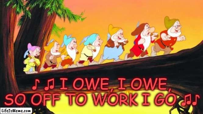 I Owe | ♪ ♫ I OWE, I OWE, SO OFF TO WORK I GO ♫♪ | image tagged in 7 dwarfs,work,debt,money woes | made w/ Lifeismeme meme maker