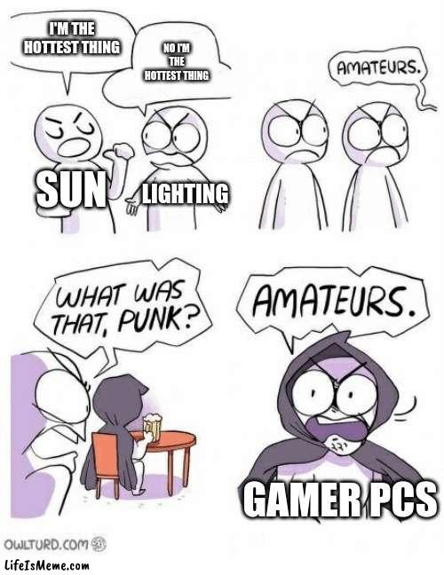 They do be hotter than the sun | I'M THE HOTTEST THING; NO I'M THE HOTTEST THING; SUN; LIGHTING; GAMER PCS | image tagged in amateurs | made w/ Lifeismeme meme maker