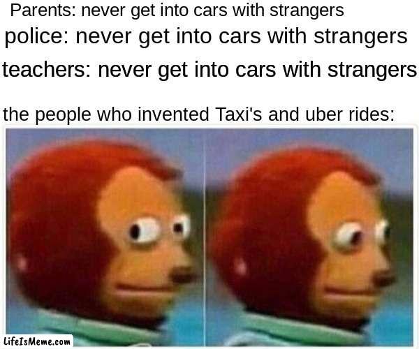 once you realize | Parents: never get into cars with strangers; police: never get into cars with strangers; teachers: never get into cars with strangers; the people who invented Taxi's and uber rides: | image tagged in memes,monkey puppet,woah,fax | made w/ Lifeismeme meme maker