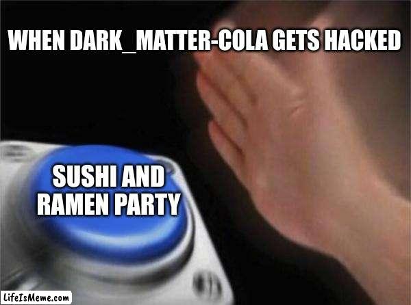 SOMEONE HACKED DARK_MATTER-COLA, WE WON ONCE AGAIN | WHEN DARK_MATTER-COLA GETS HACKED; SUSHI AND RAMEN PARTY | image tagged in memes,blank nut button,sushi,ramen | made w/ Lifeismeme meme maker