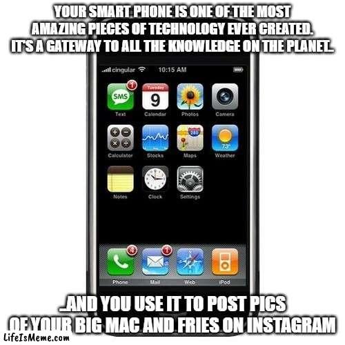 cell phone | YOUR SMART PHONE IS ONE OF THE MOST AMAZING PIECES OF TECHNOLOGY EVER CREATED. IT'S A GATEWAY TO ALL THE KNOWLEDGE ON THE PLANET.. ..AND YOU USE IT TO POST PICS OF YOUR BIG MAC AND FRIES ON INSTAGRAM | image tagged in cell phone | made w/ Lifeismeme meme maker