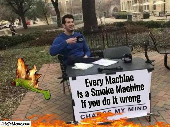 Not you again | Every Machine is a Smoke Machine if you do it wrong | image tagged in memes,change my mind,smokey the bear,dumpster fire,you had one job | made w/ Lifeismeme meme maker