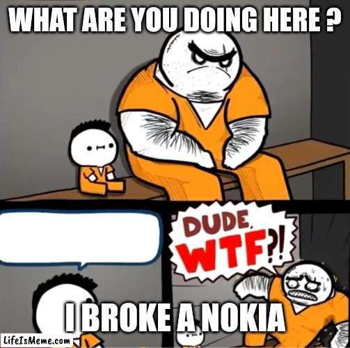 I broke a nokia | WHAT ARE YOU DOING HERE ? I BROKE A NOKIA | image tagged in funny memes | made w/ Lifeismeme meme maker