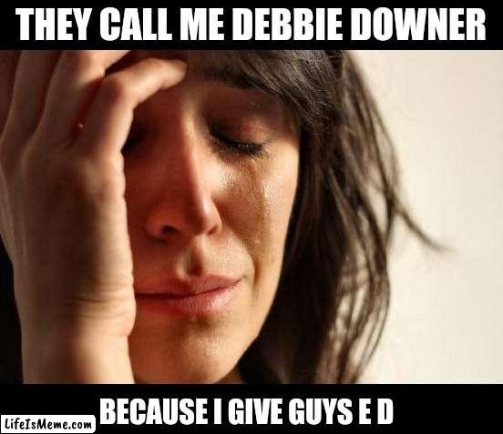 Man Down! | THEY CALL ME DEBBIE DOWNER; BECAUSE I GIVE GUYS E D | image tagged in memes,first world problems | made w/ Lifeismeme meme maker