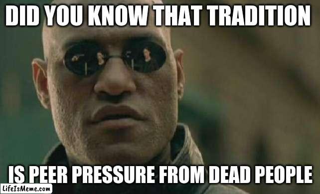 *insert shower thought title* | DID YOU KNOW THAT TRADITION; IS PEER PRESSURE FROM DEAD PEOPLE | image tagged in memes,matrix morpheus,shower thoughts | made w/ Lifeismeme meme maker