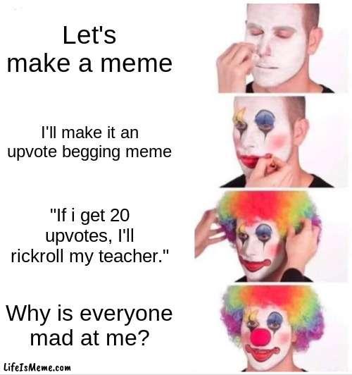 "Why is everyone mad a me?" | Let's make a meme; I'll make it an upvote begging meme; "If i get 20 upvotes, I'll rickroll my teacher."; Why is everyone mad at me? | image tagged in memes,clown applying makeup | made w/ Lifeismeme meme maker