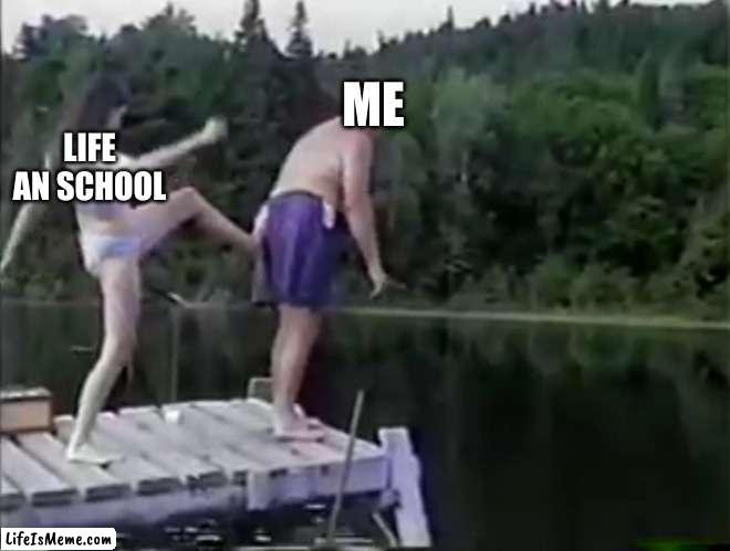 Kick it out | ME; LIFE AN SCHOOL | image tagged in kick it out,life,school | made w/ Lifeismeme meme maker