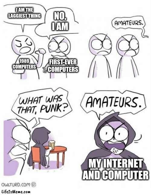 Lagg | I AM THE LAGGIEST THING; NO, I AM; 1989 COMPUTERS; FIRST-EVER COMPUTERS; MY INTERNET AND COMPUTER | image tagged in amateurs,relatable,cartoon,comics/cartoons,cartoons | made w/ Lifeismeme meme maker