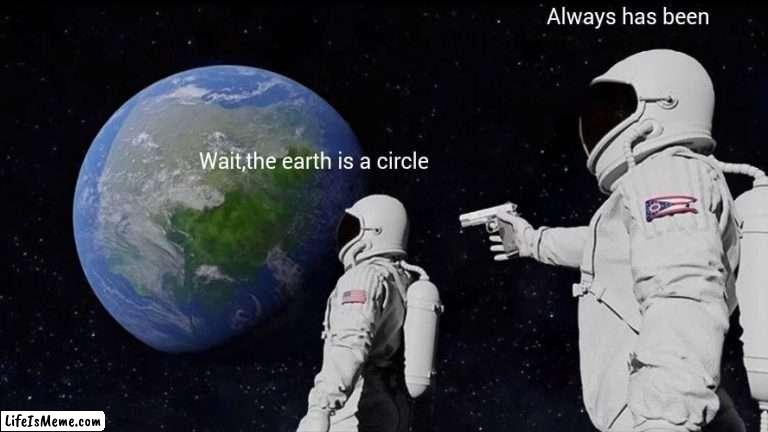 To all the flat earthers | Always has been; Wait,the earth is a circle | image tagged in memes,always has been | made w/ Lifeismeme meme maker