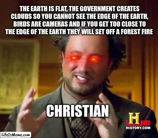 What is my friends? | THE EARTH IS FLAT, THE GOVERNMENT CREATES CLOUDS SO YOU CANNOT SEE THE EDGE OF THE EARTH, BIRDS ARE CAMERAS AND IF YOU GET TOO CLOSE TO THE EDGE OF THE EARTH THEY WILL SET OFF A FOREST FIRE; CHRISTIAN | image tagged in memes,ancient aliens | made w/ Lifeismeme meme maker