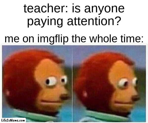 imgflip>>school | teacher: is anyone paying attention? me on imgflip the whole time: | image tagged in memes,monkey puppet | made w/ Lifeismeme meme maker