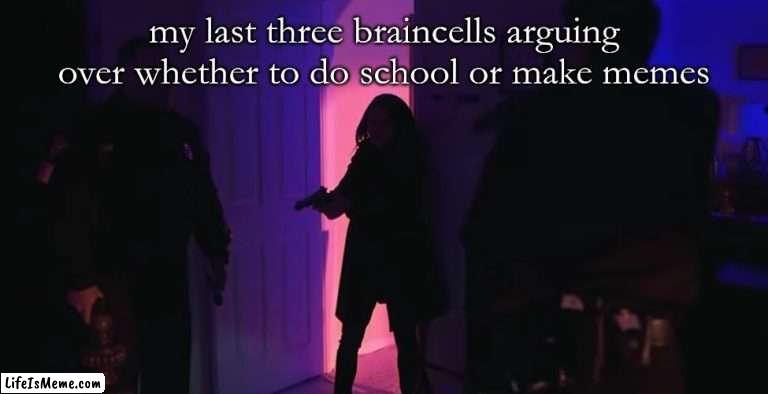 halp | my last three braincells arguing over whether to do school or make memes | image tagged in last three braincells,karen | made w/ Lifeismeme meme maker