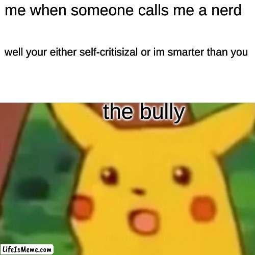 Just use this next time. | me when someone calls me a nerd; well your either self-critisizal or im smarter than you; the bully | image tagged in memes,surprised pikachu | made w/ Lifeismeme meme maker