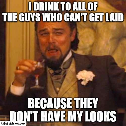 My looks | I DRINK TO ALL OF THE GUYS WHO CAN'T GET LAID; BECAUSE THEY DON'T HAVE MY LOOKS | image tagged in memes,laughing leo | made w/ Lifeismeme meme maker