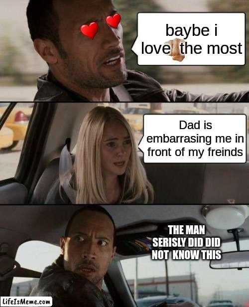 it seems like the rock actauly has affection. | baybe i love  the most; Dad is embarrasing me in front of my freinds; THE MAN SERISLY DID DID NOT  KNOW THIS | image tagged in memes,the rock driving | made w/ Lifeismeme meme maker