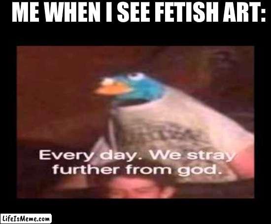 why does people make this bullshit | ME WHEN I SEE FETISH ART: | image tagged in everyday we stray further from god,fetish,help me,why,stop reading the tags,art | made w/ Lifeismeme meme maker