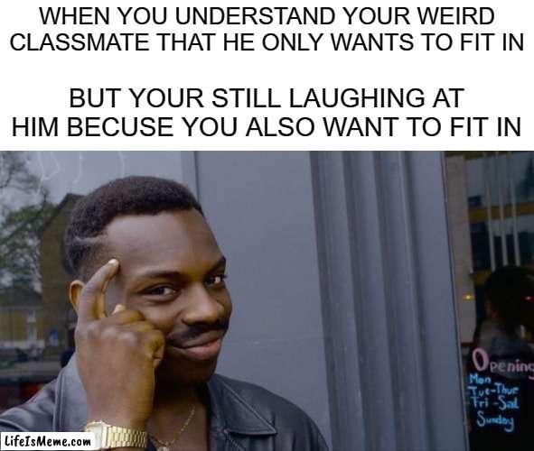 sed | WHEN YOU UNDERSTAND YOUR WEIRD CLASSMATE THAT HE ONLY WANTS TO FIT IN; BUT YOUR STILL LAUGHING AT HIM BECUSE YOU ALSO WANT TO FIT IN | image tagged in memes,roll safe think about it,lol so funny,so true memes,anxiety | made w/ Lifeismeme meme maker