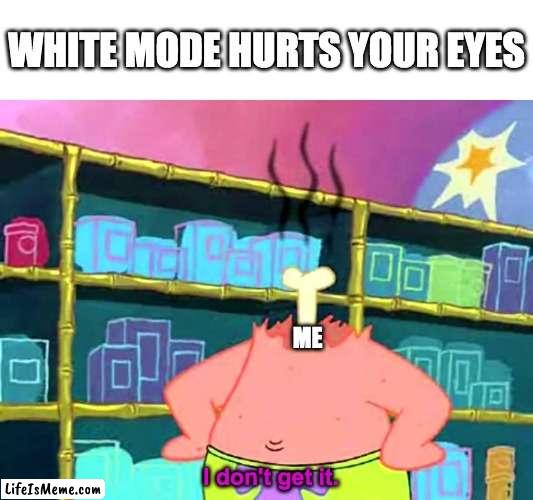 Patrick "I Don't Get It" | WHITE MODE HURTS YOUR EYES; ME; I don't get it. | image tagged in patrick i don't get it,white mode,patrick,eyes | made w/ Lifeismeme meme maker