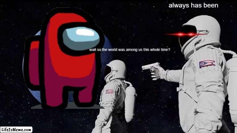 ALWYS HAS BEEN AMONG US | always has been; wait so the world was among us this whole time? | image tagged in memes,always has been | made w/ Lifeismeme meme maker