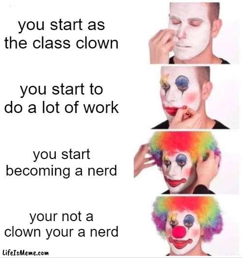 pov your fart | you start as the class clown; you start to do a lot of work; you start becoming a nerd; your not a clown your a nerd | image tagged in memes,clown applying makeup | made w/ Lifeismeme meme maker