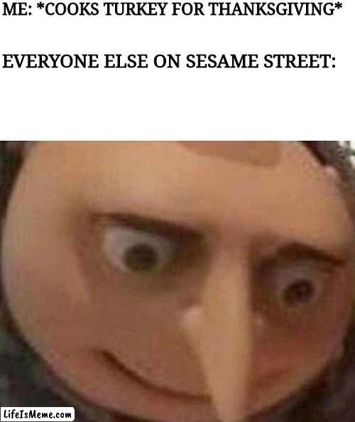 Sunny days (the oven is bright inside) | ME: *COOKS TURKEY FOR THANKSGIVING*; EVERYONE ELSE ON SESAME STREET: | image tagged in gru,despicable me,sesame street,thanksgiving,turkey,stop reading the tags | made w/ Lifeismeme meme maker