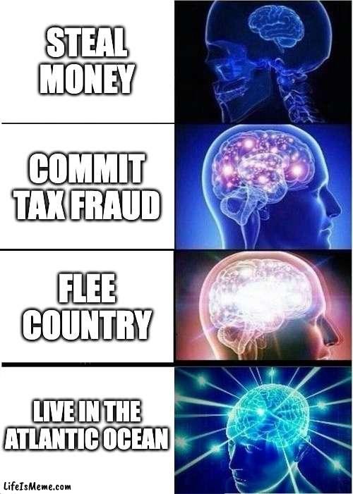 The mind of a crimanal | STEAL MONEY; COMMIT TAX FRAUD; FLEE COUNTRY; LIVE IN THE ATLANTIC OCEAN | image tagged in memes,expanding brain | made w/ Lifeismeme meme maker