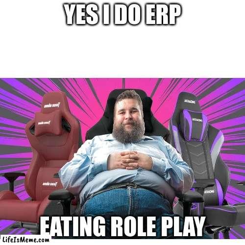 just a joke | YES I DO ERP; EATING ROLE PLAY | image tagged in fat people,gamer,rp | made w/ Lifeismeme meme maker