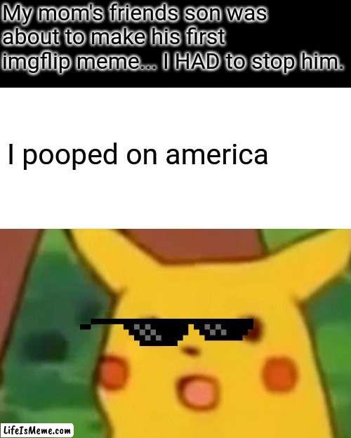 Meme #186 | My mom's friends son was about to make his first imgflip meme... I HAD to stop him. I pooped on america | image tagged in memes,surprised pikachu,stop,imgflip,imgflip users,not funny | made w/ Lifeismeme meme maker