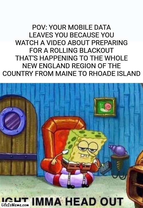 Going into winter so we better get a move on (I mean yea I'm kinda a southern American and no I'm not being a racist but still) | POV: YOUR MOBILE DATA LEAVES YOU BECAUSE YOU WATCH A VIDEO ABOUT PREPARING FOR A ROLLING BLACKOUT THAT'S HAPPENING TO THE WHOLE NEW ENGLAND REGION OF THE COUNTRY FROM MAINE TO RHOADE ISLAND | image tagged in memes,spongebob ight imma head out,winter is coming,blackout,relatable,scumbag phone | made w/ Lifeismeme meme maker