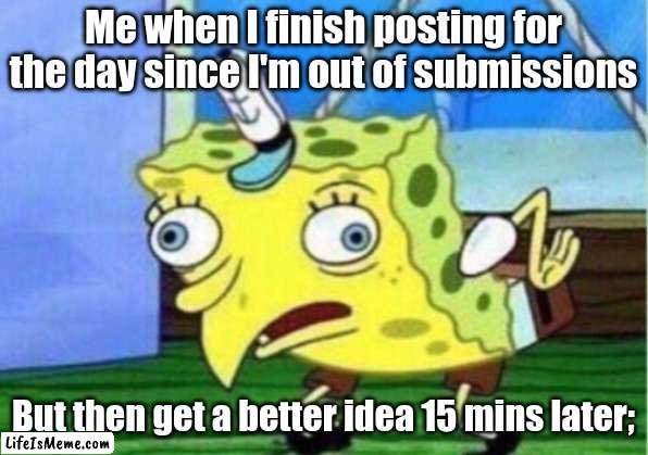 Happened to me yesterday. D: | Me when I finish posting for the day since I'm out of submissions; But then get a better idea 15 mins later; | image tagged in memes,mocking spongebob,fun,sad but true,but whyyyyy | made w/ Lifeismeme meme maker