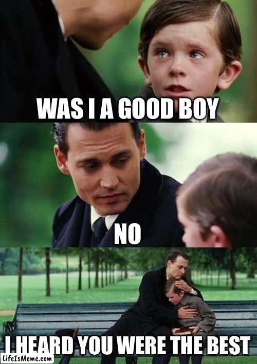 Is it just me or does this template work better with this meme | WAS I A GOOD BOY; NO; I HEARD YOU WERE THE BEST | image tagged in memes,finding neverland | made w/ Lifeismeme meme maker