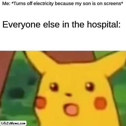 Come on, son. | Me: *Turns off electricity because my son is on screens*; Everyone else in the hospital: | image tagged in memes,surprised pikachu | made w/ Lifeismeme meme maker