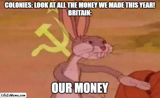 Colonists and the British in the 1700's | COLONIES: LOOK AT ALL THE MONEY WE MADE THIS YEAR!
BRITAIN:; OUR MONEY | image tagged in bugs bunny communist | made w/ Lifeismeme meme maker