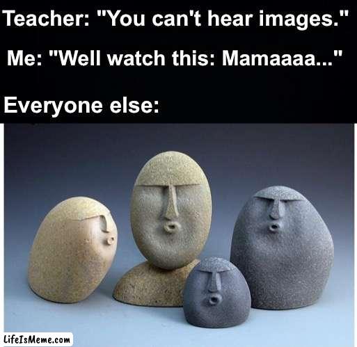 OOOOOOOO, DIDN'T MEAN TO MAKE YOU CRY! IF I'M NOT BACK AGAIN THIS TIME TOMORROWWWW | Teacher: "You can't hear images."; Me: "Well watch this: Mamaaaa..."; Everyone else: | image tagged in black background,ooooooo,memes,unfunny | made w/ Lifeismeme meme maker