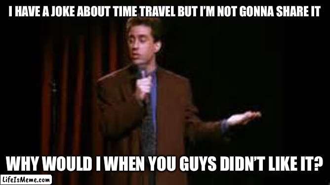 jerry seinfeld stand up | I HAVE A JOKE ABOUT TIME TRAVEL BUT I’M NOT GONNA SHARE IT; WHY WOULD I WHEN YOU GUYS DIDN’T LIKE IT? | image tagged in jerry seinfeld stand up,time travel,dad joke,funny,future,comedy | made w/ Lifeismeme meme maker