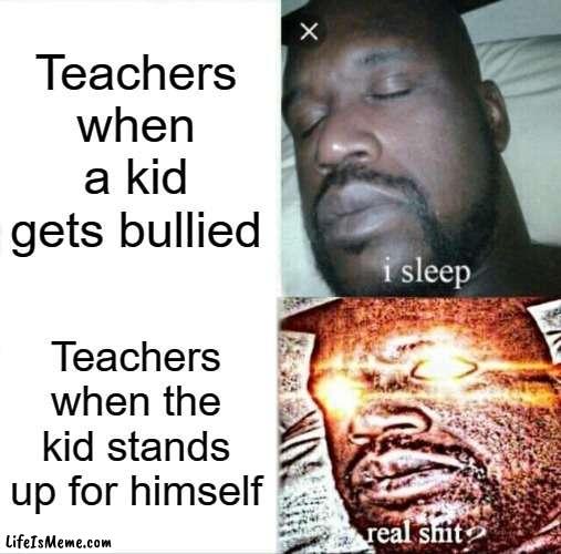 Typical teachers | Teachers when a kid gets bullied; Teachers when the kid stands up for himself | image tagged in memes,sleeping shaq,teacher,teachers,school,bullies | made w/ Lifeismeme meme maker