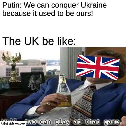 the uk controlling a quarter of the world in the 20th century... | Putin: We can conquer Ukraine because it used to be ours! The UK be like:; Well, two can play at that game. | image tagged in uk,putin,ukraine,war | made w/ Lifeismeme meme maker