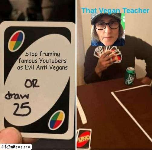 No wonder she was banned from Tik Tok | That Vegan Teacher; Stop framing famous Youtubers as Evil Anti Vegans | image tagged in memes,uno draw 25 cards,that vegan teacher,uno,youtube,draw 25 | made w/ Lifeismeme meme maker